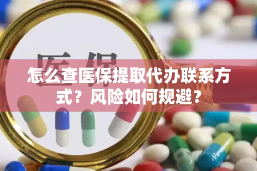 怎么查医保提取代办联系方式？风险如何规避？